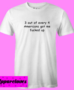 3 out of every 4 Americans got me fucked up T shirt
