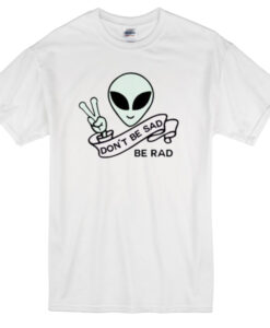 Alien Quote Don’t Be Sad Be Rad T-Shirt THD