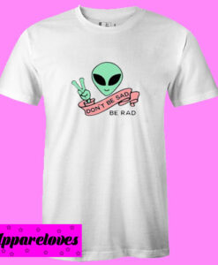 Alien Quote Don’t Be Sad Be Rad T shirt