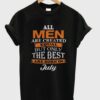 All Men Are Created Equal But Only The Best Are Born In July T Shirt