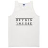 But Did You Die Tanktop