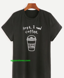 FIRST I NEED COFFEE T SHIDT THD
