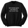 My Mom Says I’m Pretty So Fuck You Sweatshirt KM