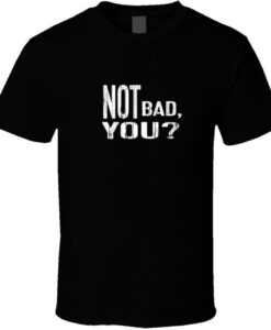 Not Bad You T Shirt