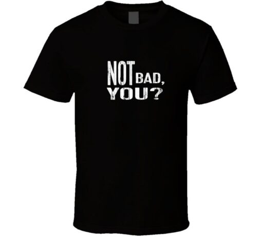 Not Bad You T Shirt