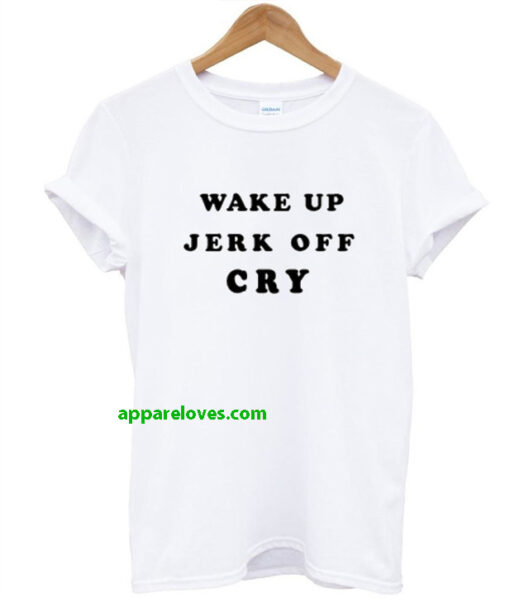 Wake Up Jerk Off Cry T Shirt thd