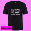 you inspire my inner serial killer shirt